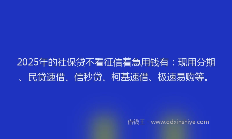 2025年的社保贷不看征信着急用钱有：现用分期、民贷速借、信秒贷、柯基速借、极速易购等。
