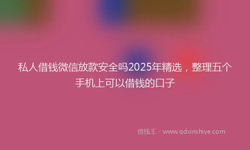 私人借钱微信放款安全吗2025年精选，整理五个手机上可以借钱的口子
