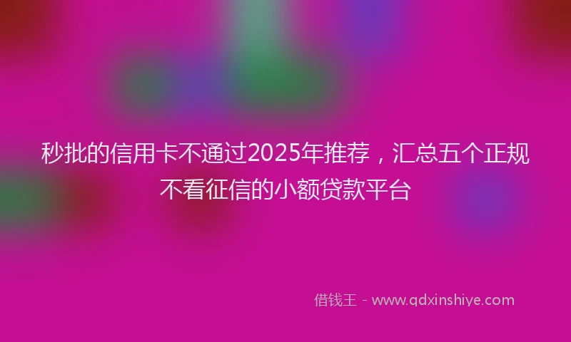 秒批的信用卡不通过2025年推荐，汇总五个正规不看征信的小额贷款平台