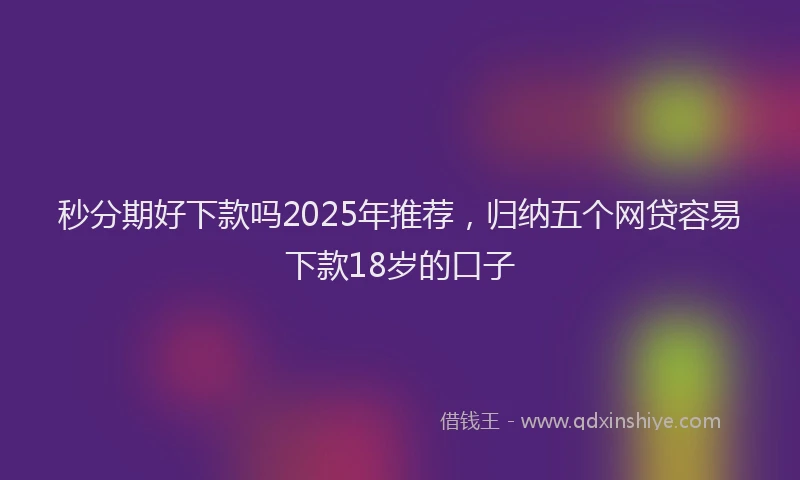 秒分期好下款吗2025年推荐，归纳五个网贷容易下款18岁的口子