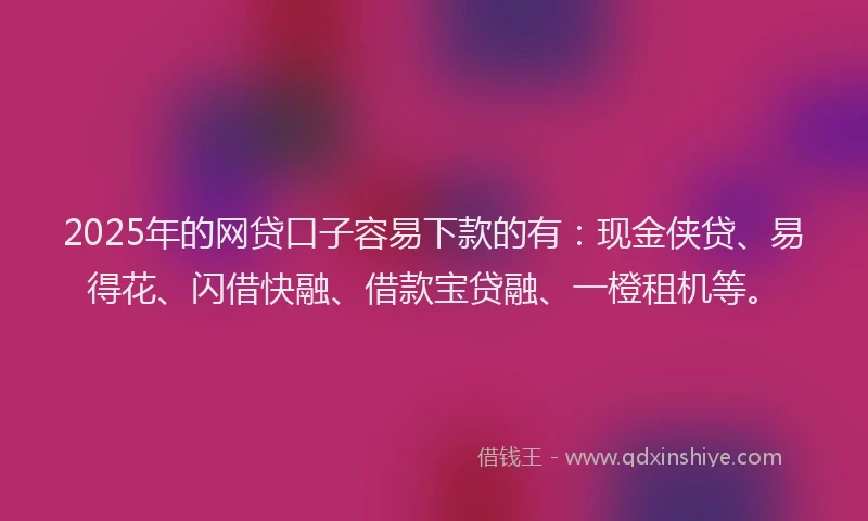 2025年的网贷口子容易下款的有：现金侠贷、易得花、闪借快融、借款宝贷融、一橙租机等。