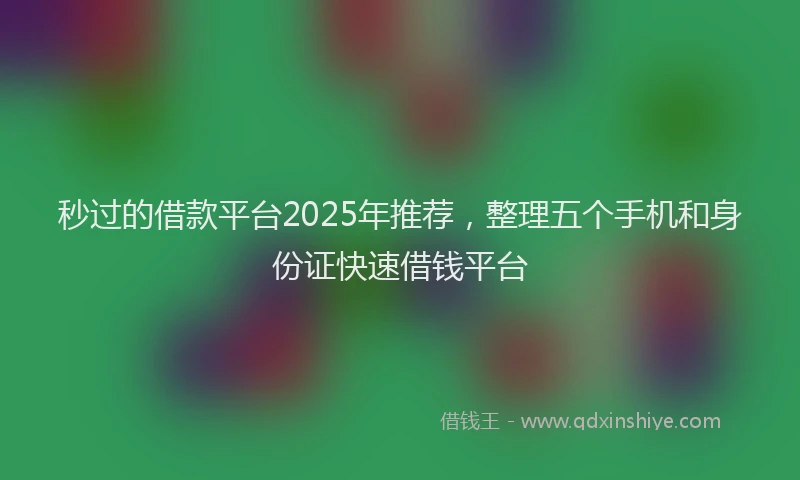 秒过的借款平台2025年推荐，整理五个手机和身份证快速借钱平台
