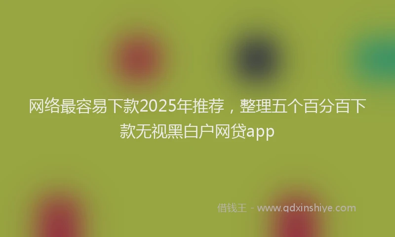 网络最容易下款2025年推荐，整理五个百分百下款无视黑白户网贷app