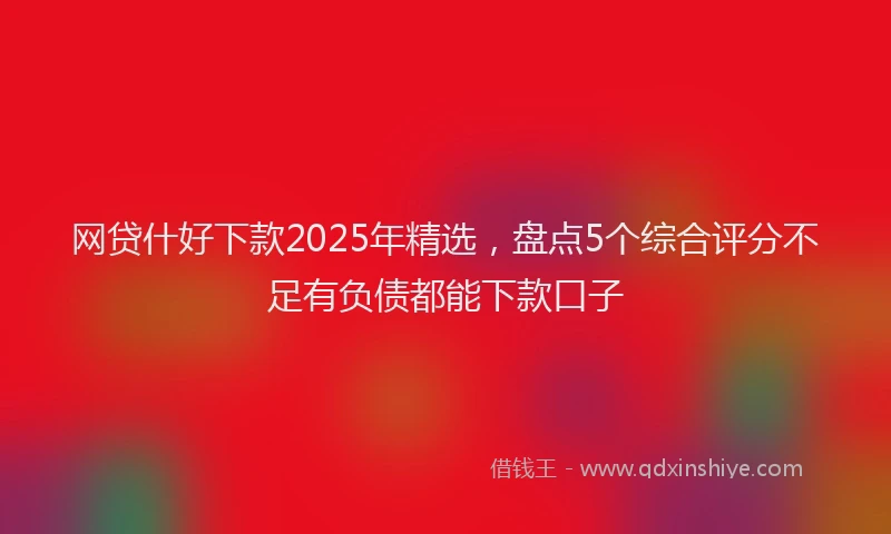网贷什好下款2025年精选，盘点5个综合评分不足有负债都能下款口子