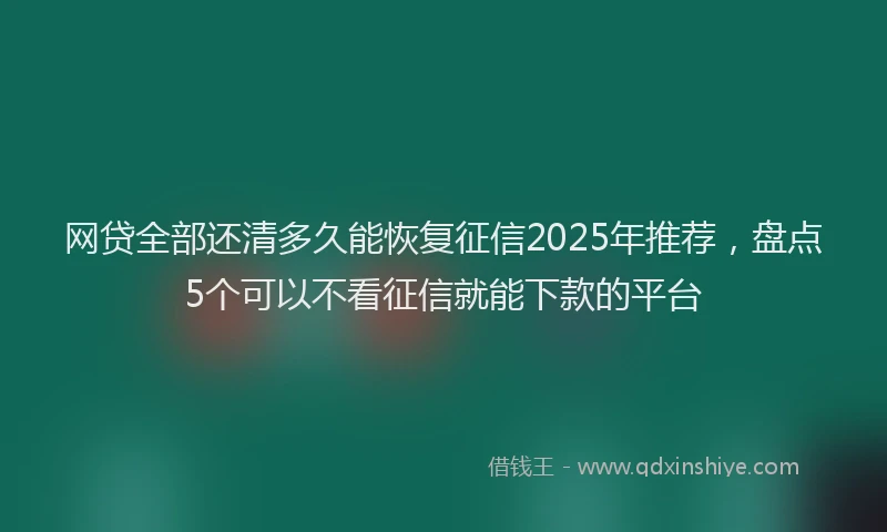 网贷全部还清多久能恢复征信2025年推荐，盘点5个可以不看征信就能下款的平台