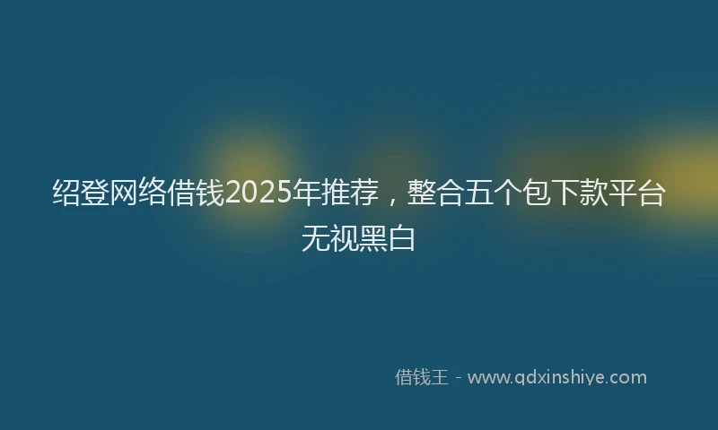绍登网络借钱2025年推荐，整合五个包下款平台无视黑白