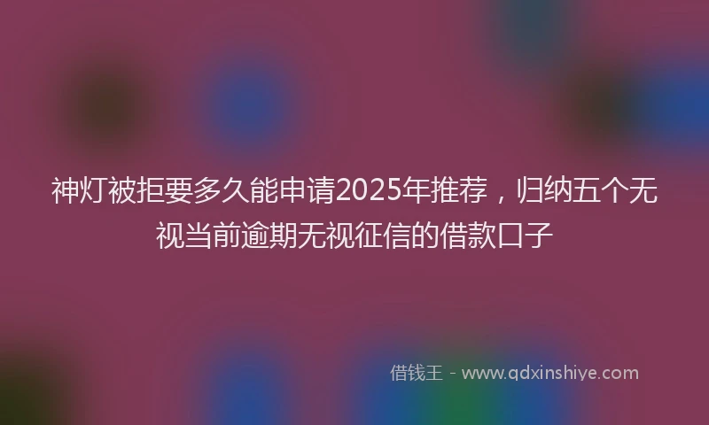 神灯被拒要多久能申请2025年推荐，归纳五个无视当前逾期无视征信的借款口子