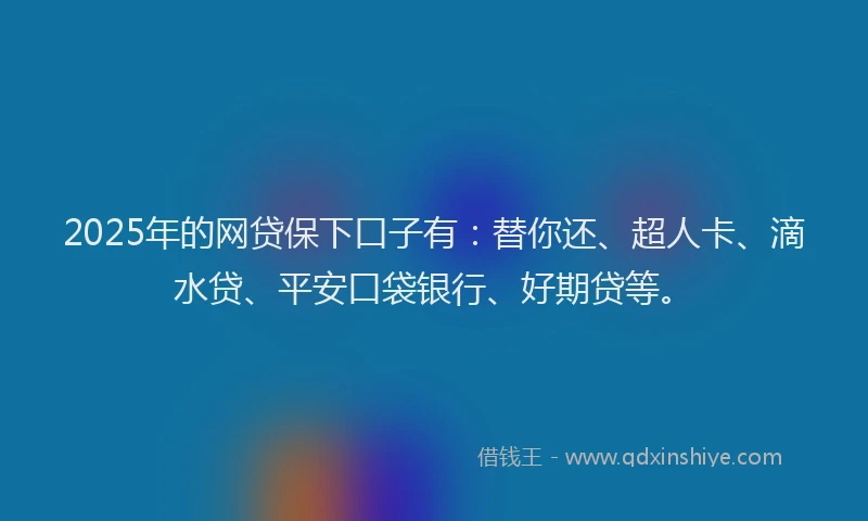 2025年的网贷保下口子有：替你还、超人卡、滴水贷、平安口袋银行、好期贷等。