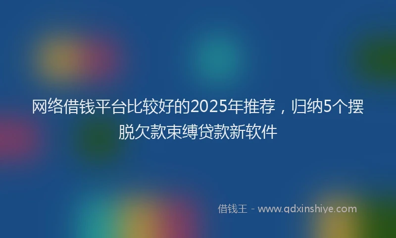 网络借钱平台比较好的2025年推荐，归纳5个摆脱欠款束缚贷款新软件