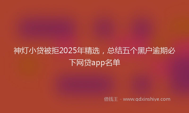 神灯小贷被拒2025年精选，总结五个黑户逾期必下网贷app名单