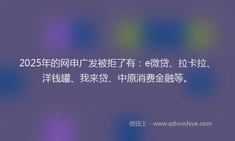 2025年的网申广发被拒了有：e微贷、拉卡拉、洋钱罐、我来贷、中原消费金融等。