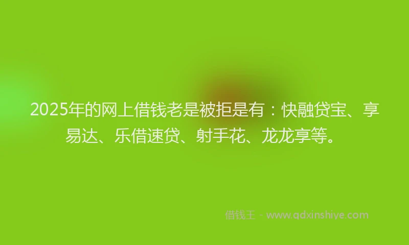 2025年的网上借钱老是被拒是有：快融贷宝、享易达、乐借速贷、射手花、龙龙享等。