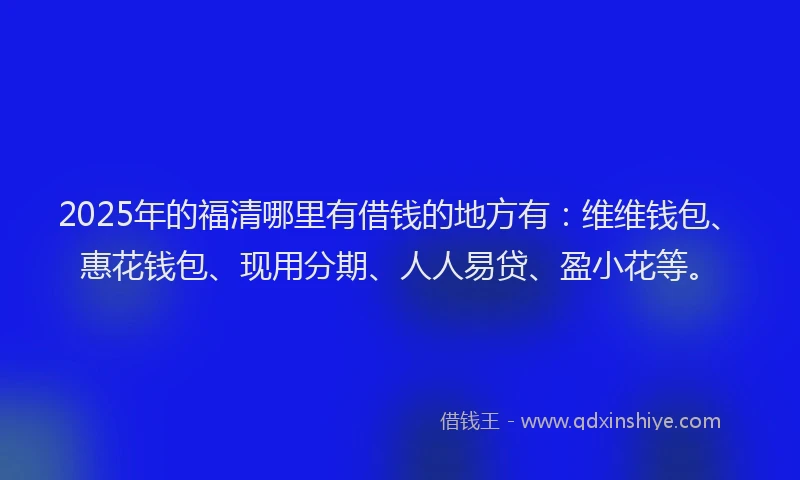 2025年的福清哪里有借钱的地方有：维维钱包、惠花钱包、现用分期、人人易贷、盈小花等。