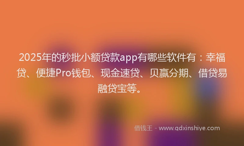 2025年的秒批小额贷款app有哪些软件有：幸福贷、便捷Pro钱包、现金速贷、贝赢分期、借贷易融贷宝等。