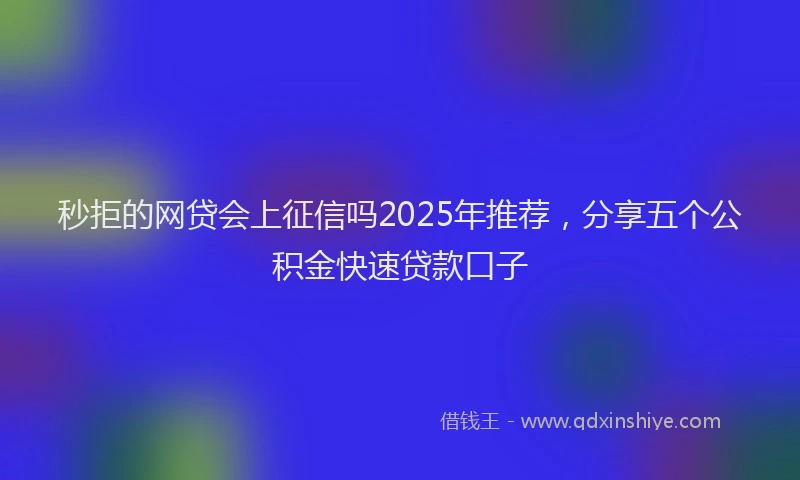 秒拒的网贷会上征信吗2025年推荐，分享五个公积金快速贷款口子