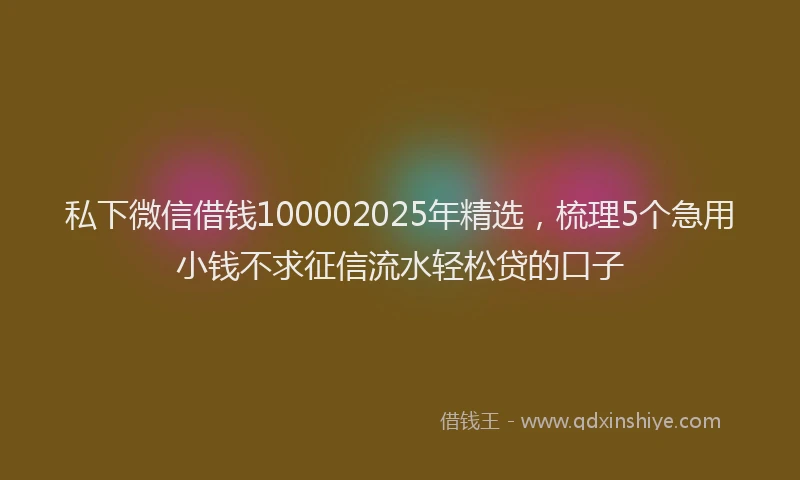 私下微信借钱100002025年精选，梳理5个急用小钱不求征信流水轻松贷的口子