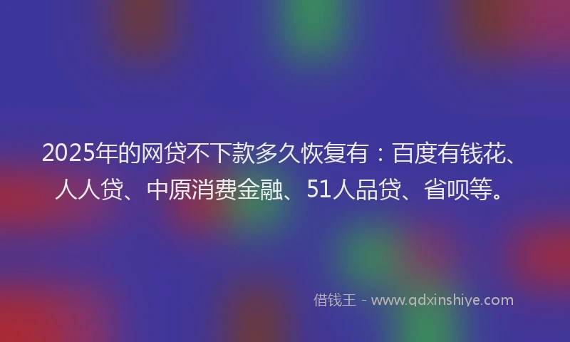 2025年的网贷不下款多久恢复有：百度有钱花、人人贷、中原消费金融、51人品贷、省呗等。
