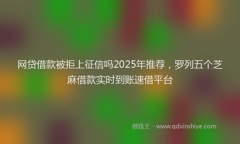 网贷借款被拒上征信吗2025年推荐，罗列五个芝麻借款实时到账速借平台