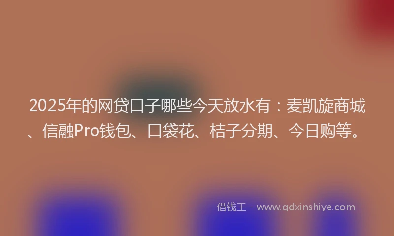 2025年的网贷口子哪些今天放水有：麦凯旋商城、信融Pro钱包、口袋花、桔子分期、今日购等。