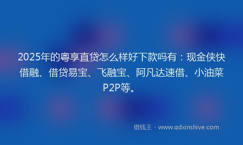 2025年的粤享直贷怎么样好下款吗有：现金侠快借融、借贷易宝、飞融宝、阿凡达速借、小油菜P2P等。