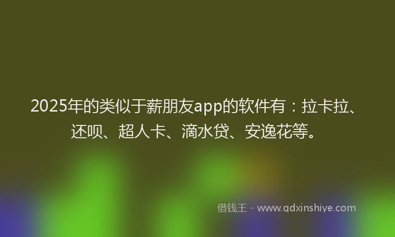 2025年的类似于薪朋友app的软件有:拉卡拉、还呗、超人卡、滴水贷、安逸花等。