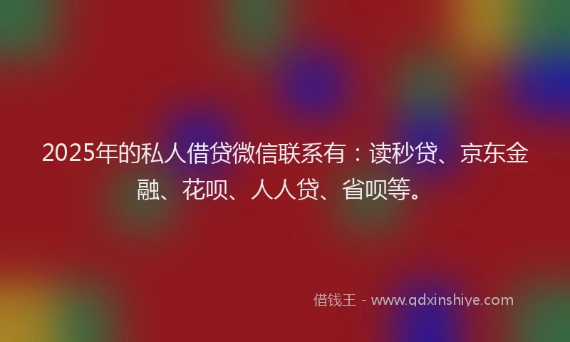 2025年的私人借贷微信联系有：读秒贷、京东金融、花呗、人人贷、省呗等。