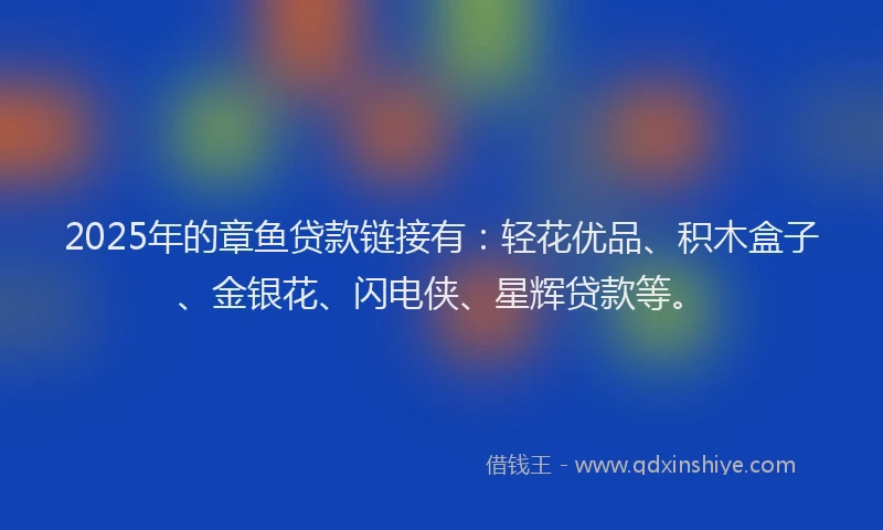 2025年的章鱼贷款链接有：轻花优品、积木盒子、金银花、闪电侠、星辉贷款等。