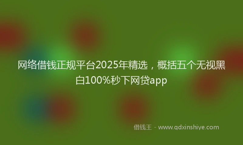 网络借钱正规平台2025年精选，概括五个无视黑白100%秒下网贷app