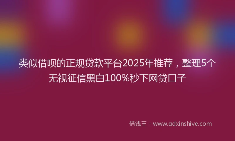 类似借呗的正规贷款平台2025年推荐，整理5个无视征信黑白100%秒下网贷口子