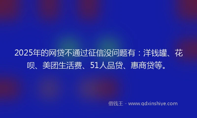 2025年的网贷不通过征信没问题有：洋钱罐、花呗、美团生活费、51人品贷、惠商贷等。