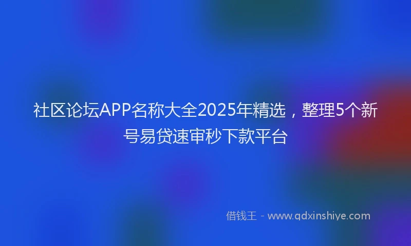 社区论坛APP名称大全2025年精选，整理5个新号易贷速审秒下款平台