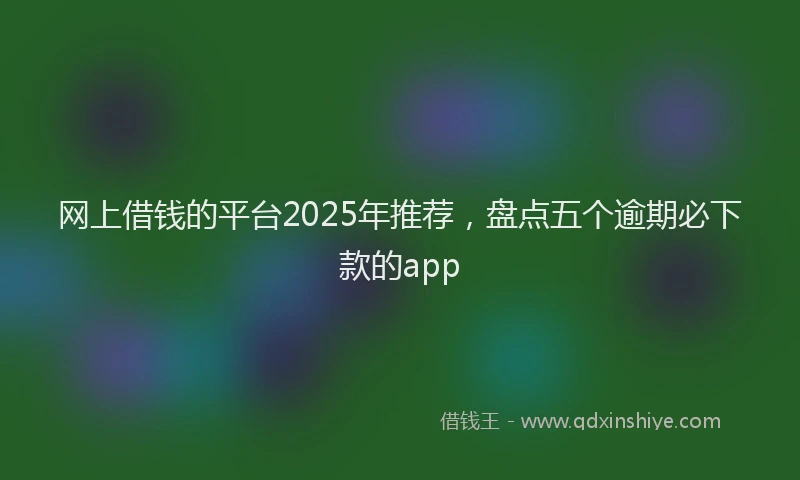 网上借钱的平台2025年推荐，盘点五个逾期必下款的app