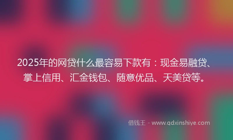 2025年的网贷什么最容易下款有：现金易融贷、掌上信用、汇金钱包、随意优品、天美贷等。