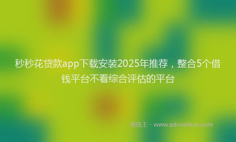 秒秒花贷款app下载安装2025年推荐，整合5个借钱平台不看综合评估的平台