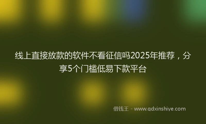 线上直接放款的软件不看征信吗2025年推荐，分享5个门槛低易下款平台