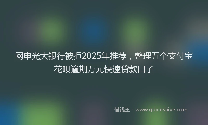 网申光大银行被拒2025年推荐，整理五个支付宝花呗逾期万元快速贷款口子