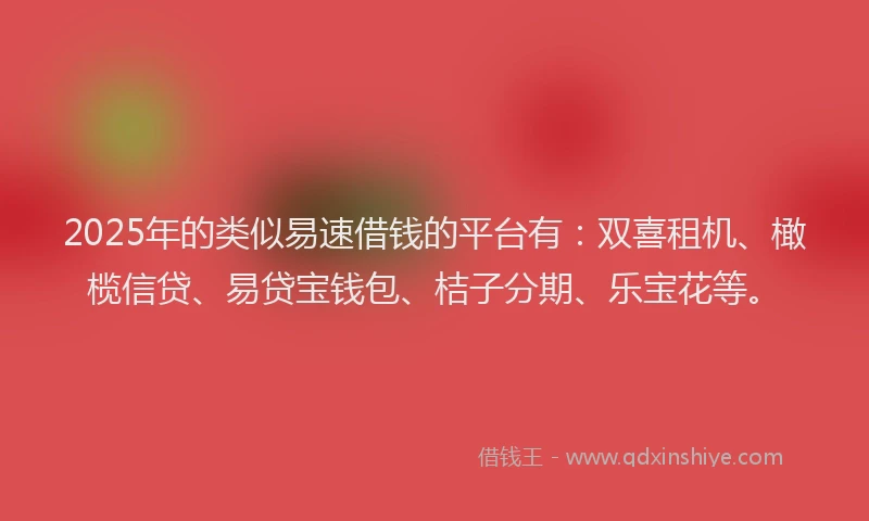 2025年的类似易速借钱的平台有：双喜租机、橄榄信贷、易贷宝钱包、桔子分期、乐宝花等。