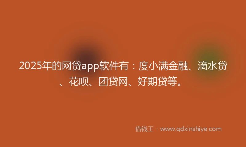 2025年的网贷app软件有：度小满金融、滴水贷、花呗、团贷网、好期贷等。