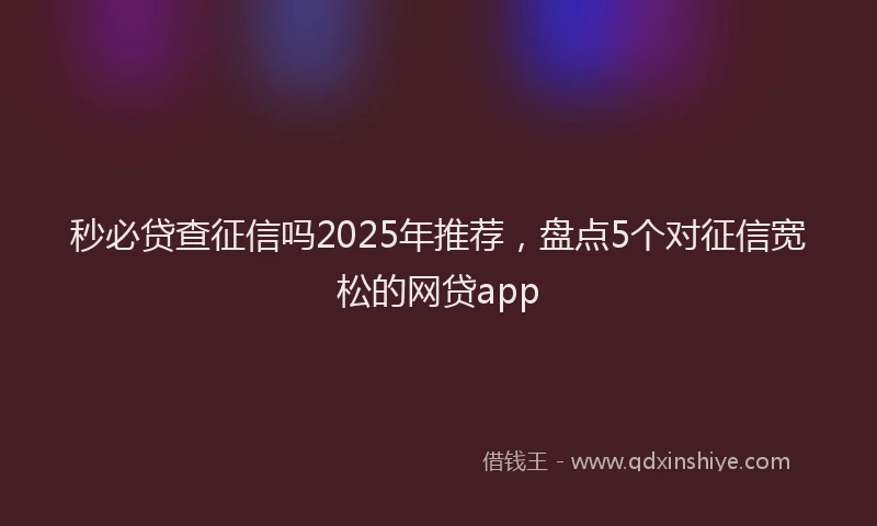 秒必贷查征信吗2025年推荐，盘点5个对征信宽松的网贷app