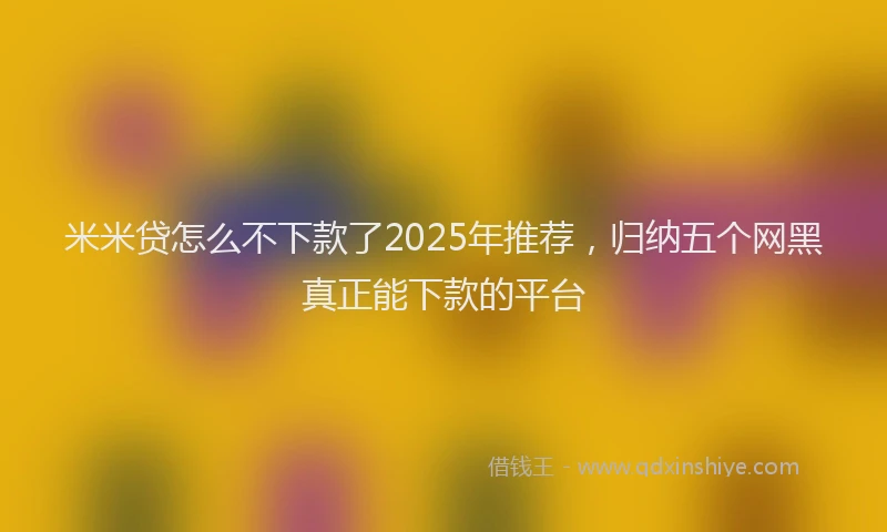 米米贷怎么不下款了2025年推荐，归纳五个网黑真正能下款的平台
