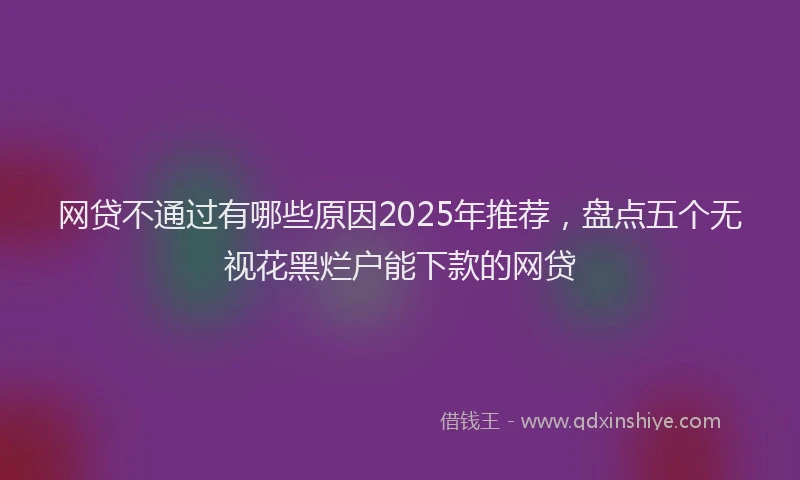 网贷不通过有哪些原因2025年推荐，盘点五个无视花黑烂户能下款的网贷