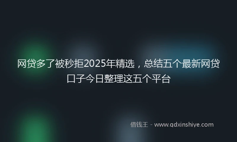 网贷多了被秒拒2025年精选，总结五个最新网贷口子今日整理这五个平台