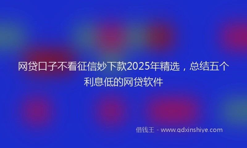 网贷口子不看征信妙下款2025年精选，总结五个利息低的网贷软件