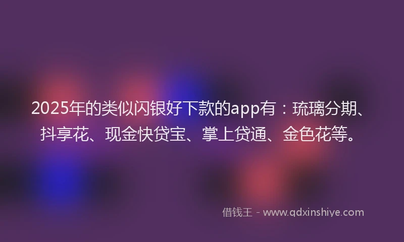 2025年的类似闪银好下款的app有：琉璃分期、抖享花、现金快贷宝、掌上贷通、金色花等。