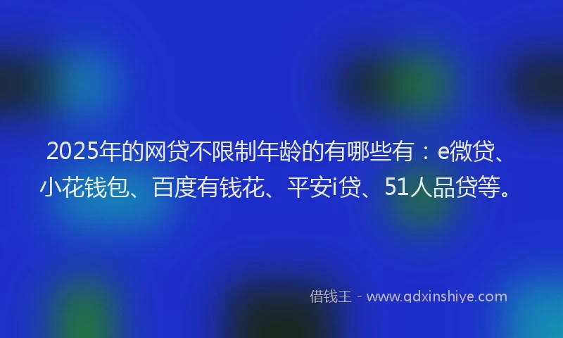2025年的网贷不限制年龄的有哪些有：e微贷、小花钱包、百度有钱花、平安i贷、51人品贷等。