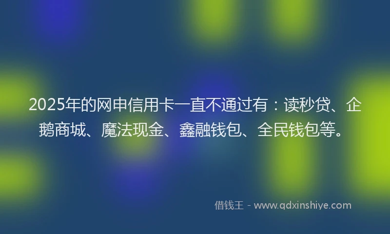 2025年的网申信用卡一直不通过有：读秒贷、企鹅商城、魔法现金、鑫融钱包、全民钱包等。