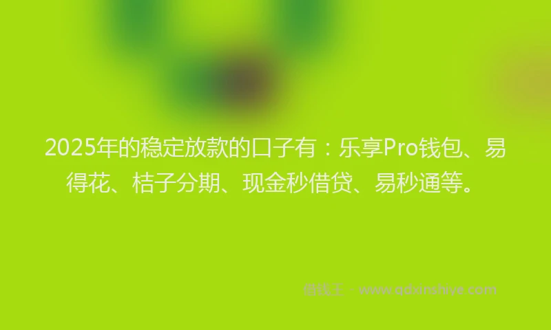2025年的稳定放款的口子有：乐享Pro钱包、易得花、桔子分期、现金秒借贷、易秒通等。