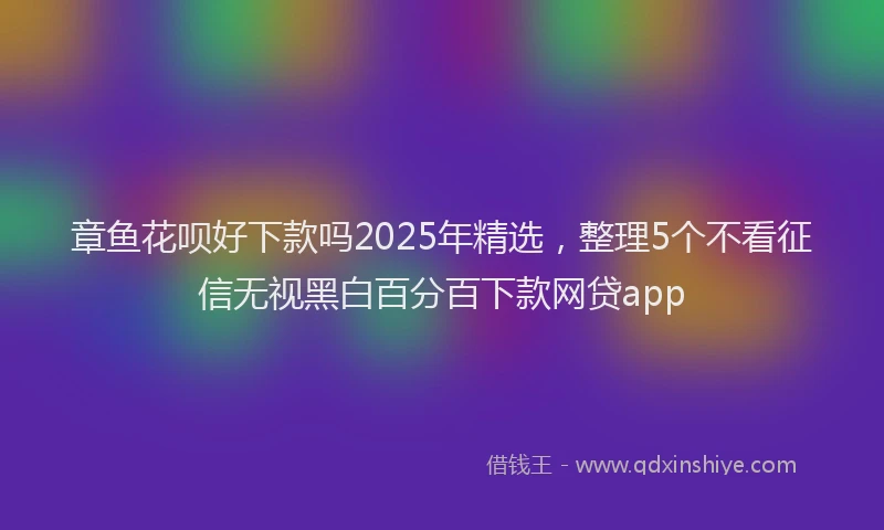 章鱼花呗好下款吗2025年精选，整理5个不看征信无视黑白百分百下款网贷app