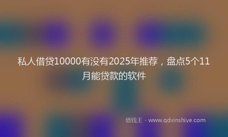 私人借贷10000有没有2025年推荐，盘点5个11月能贷款的软件
