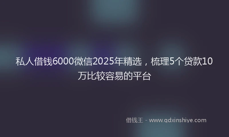 私人借钱6000微信2025年精选，梳理5个贷款10万比较容易的平台